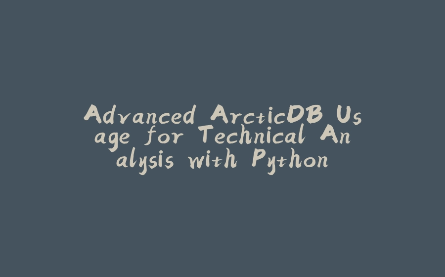 Advanced ArcticDB Usage for Technical Analysis with Python - 拾光赋-拾光赋