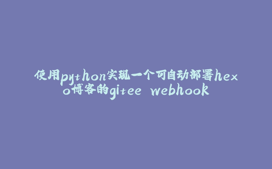使用python实现一个可自动部署hexo博客的gitee webhook - 拾光赋-拾光赋