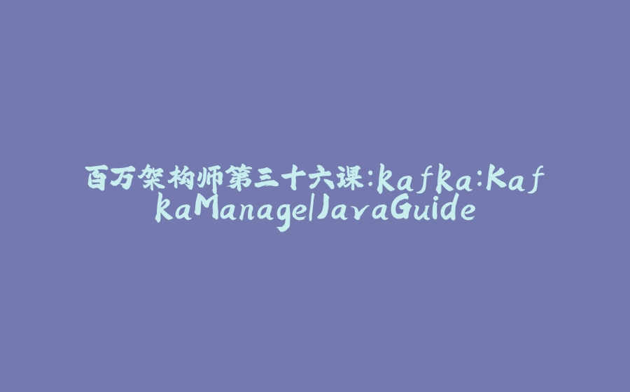 百万架构师第三十六课：kafka：KafkaManage｜JavaGuide - 拾光赋-拾光赋