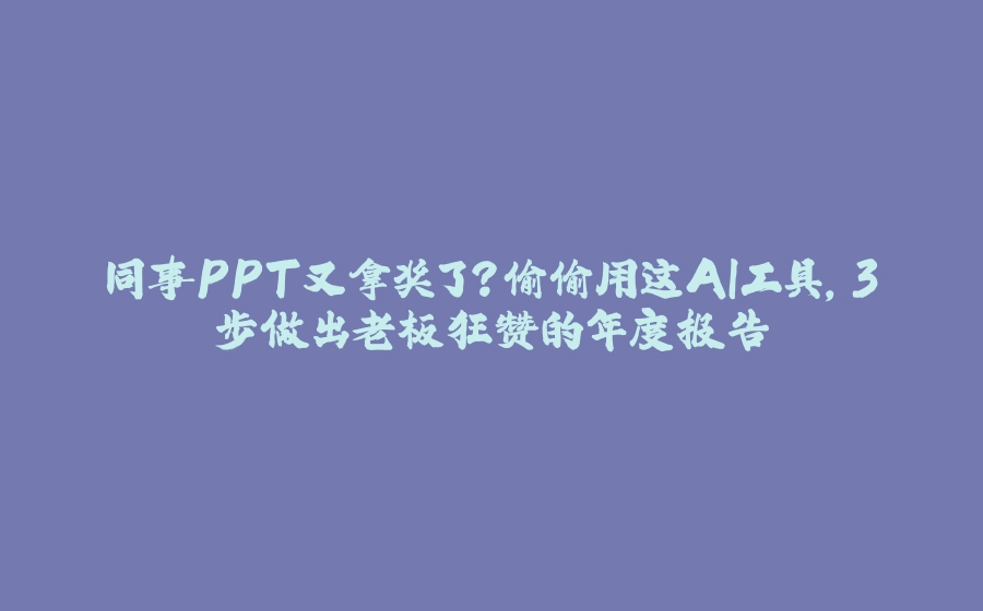 同事PPT又拿奖了？偷偷用这AI工具，3步做出老板狂赞的年度报告 - 拾光赋-拾光赋