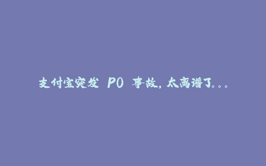 支付宝突发 P0 事故，太离谱了。。。 - 拾光赋-拾光赋