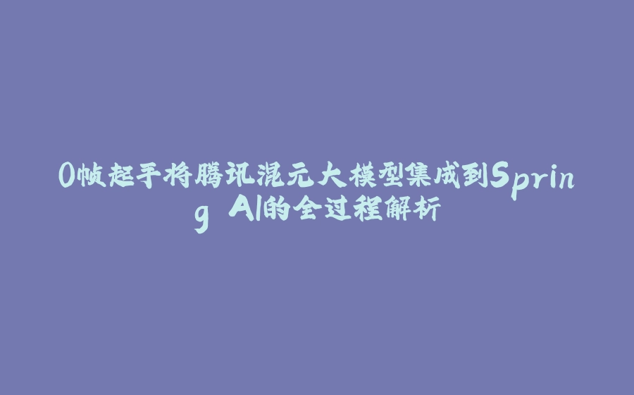 0帧起手将腾讯混元大模型集成到Spring AI的全过程解析 - 拾光赋-拾光赋
