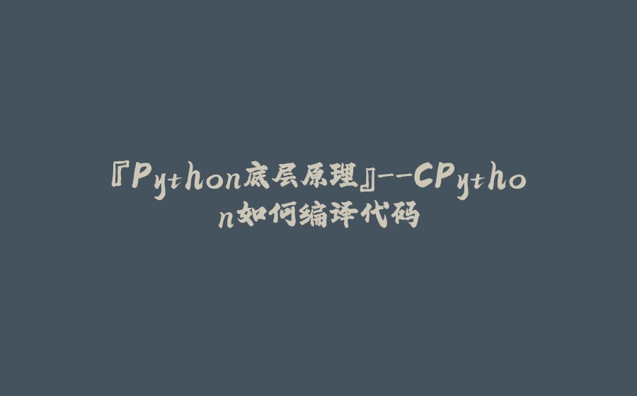 『Python底层原理』-CPython如何编译代码 - 拾光赋-拾光赋
