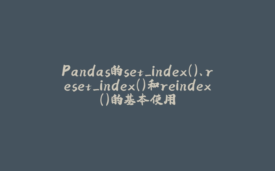 Pandas的set_index()、reset_index()和reindex()的基本使用 - 拾光赋-拾光赋