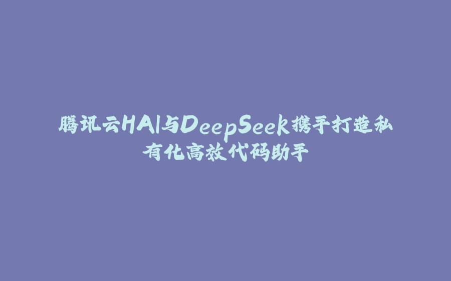 腾讯云HAI与DeepSeek携手打造私有化高效代码助手 - 拾光赋-拾光赋