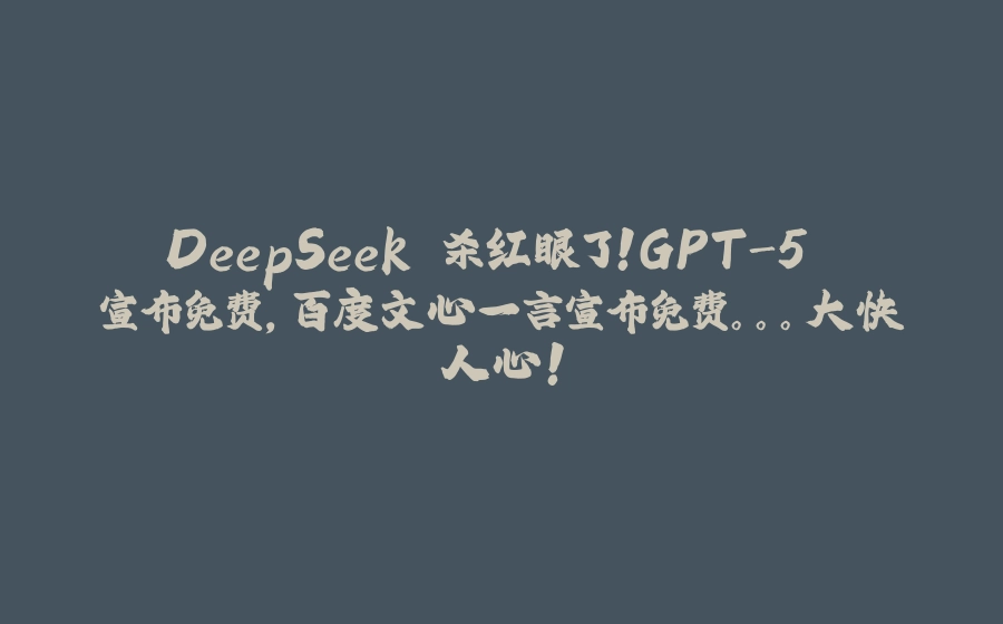 DeepSeek 杀红眼了！GPT-5 宣布免费，百度文心一言宣布免费。。。大快人心！ - 拾光赋-拾光赋