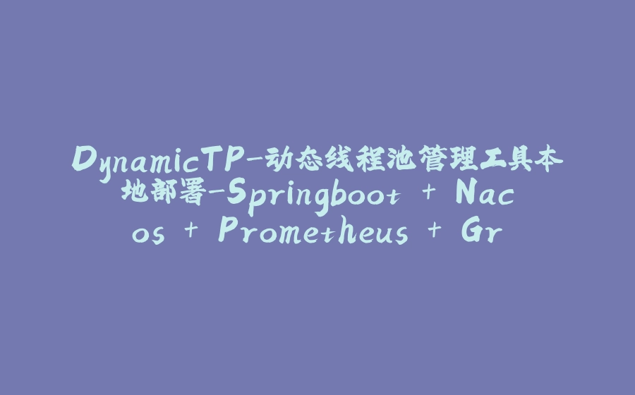 DynamicTP-动态线程池管理工具本地部署-Springboot + Nacos + Prometheus + Grafana - 拾光赋-拾光赋