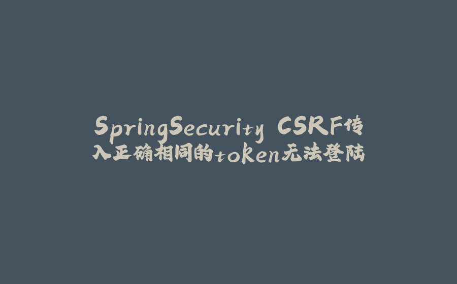 SpringSecurity CSRF传入正确相同的token无法登陆 - 拾光赋-拾光赋