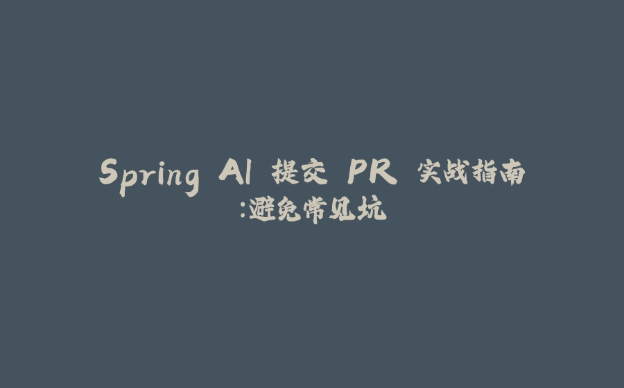 Spring AI 提交 PR 实战指南：避免常见坑 - 拾光赋-拾光赋
