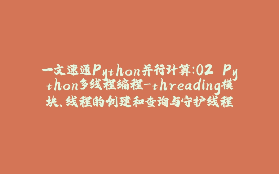 一文速通Python并行计算：02 Python多线程编程-threading模块、线程的创建和查询与守护线程 - 拾光赋-拾光赋