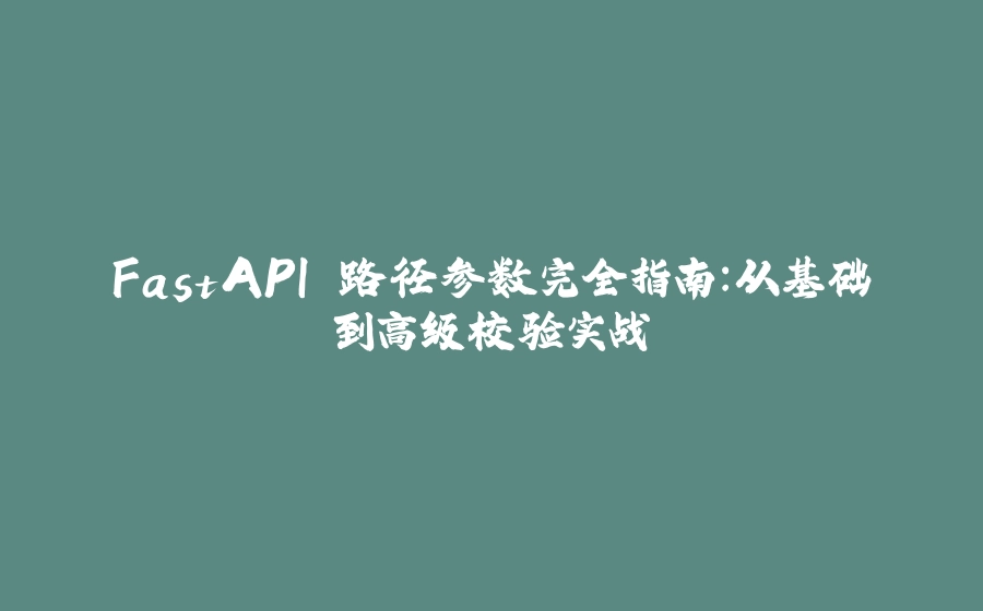 FastAPI 路径参数完全指南：从基础到高级校验实战 - 拾光赋-拾光赋