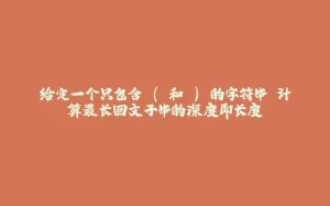 给定一个只包含'('和')'的字符串 计算最长回文子串的深度即长度-拾光赋