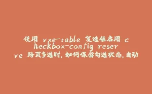 使用 vxe-table 复选框启用 checkbox-config.reserve 跨页多选时，如何保留勾选状态，自动根据勾选来决定半选状态-拾光赋