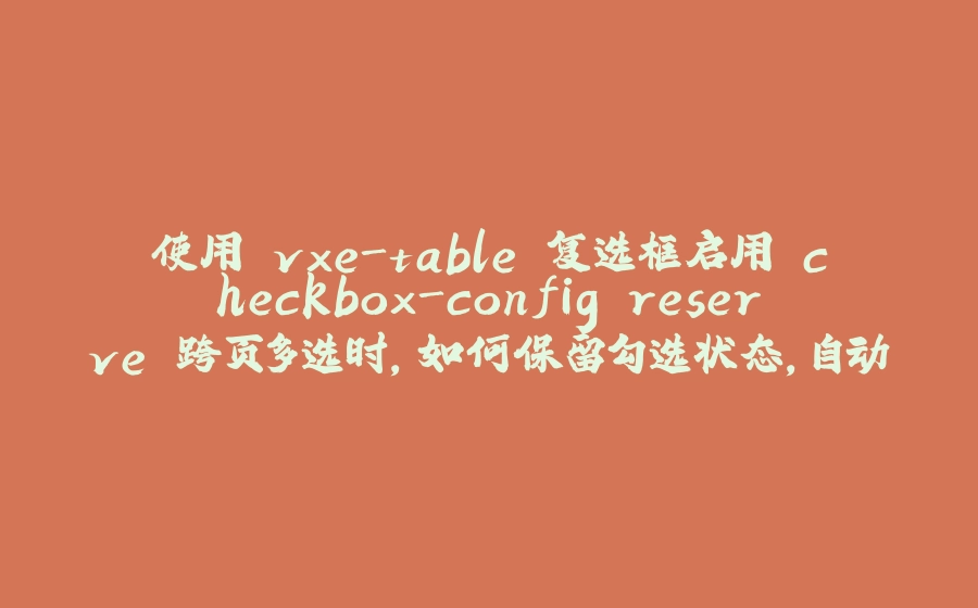 使用 vxe-table 复选框启用 checkbox-config.reserve 跨页多选时，如何保留勾选状态，自动根据勾选来决定半选状态 - 拾光赋-拾光赋