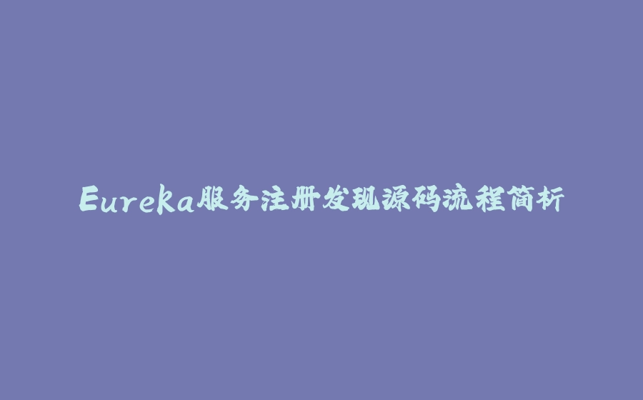 Eureka服务注册发现源码流程简析 - 拾光赋-拾光赋