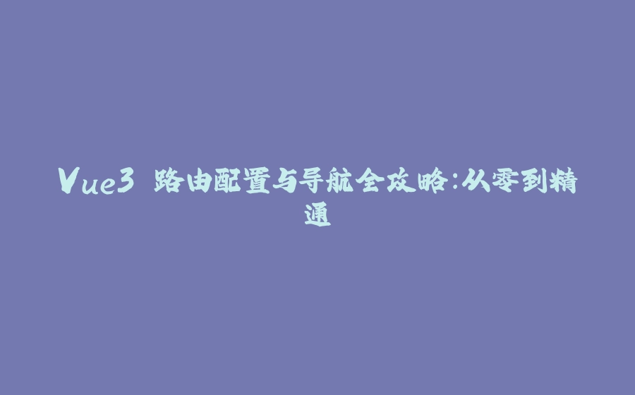 Vue3 路由配置与导航全攻略：从零到精通 - 拾光赋-拾光赋