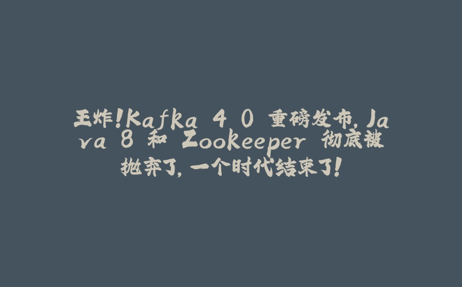 王炸！Kafka 4.0 重磅发布，Java 8 和 Zookeeper 彻底被抛弃了，一个时代结束了！ - 拾光赋-拾光赋