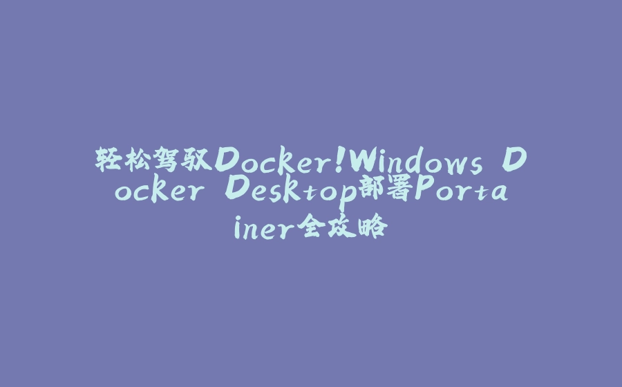 轻松驾驭Docker！Windows Docker Desktop部署Portainer全攻略 - 拾光赋-拾光赋