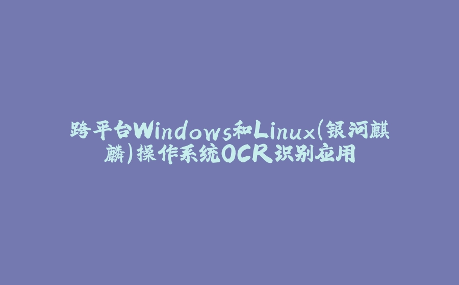 跨平台Windows和Linux（银河麒麟）操作系统OCR识别应用 - 拾光赋-拾光赋