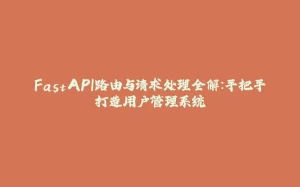 FastAPI路由与请求处理全解:手把手打造用户管理系统-拾光赋