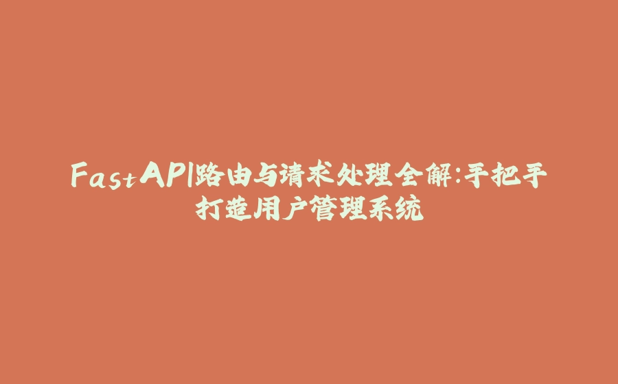 FastAPI路由与请求处理全解：手把手打造用户管理系统 - 拾光赋-拾光赋
