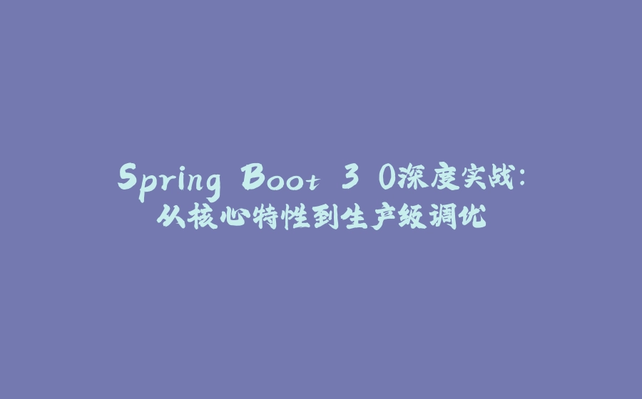 Spring Boot 3.0深度实战：从核心特性到生产级调优 - 拾光赋-拾光赋