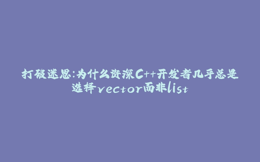 打破迷思：为什么资深C++开发者几乎总是选择vector而非list - 拾光赋-拾光赋