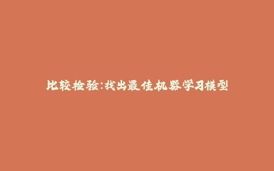 比较检验：找出最佳机器学习模型 - 拾光赋-拾光赋