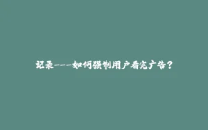 记录---如何强制用户看完广告？-拾光赋