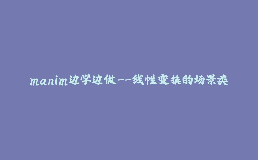 manim边学边做-线性变换的场景类 - 拾光赋-拾光赋