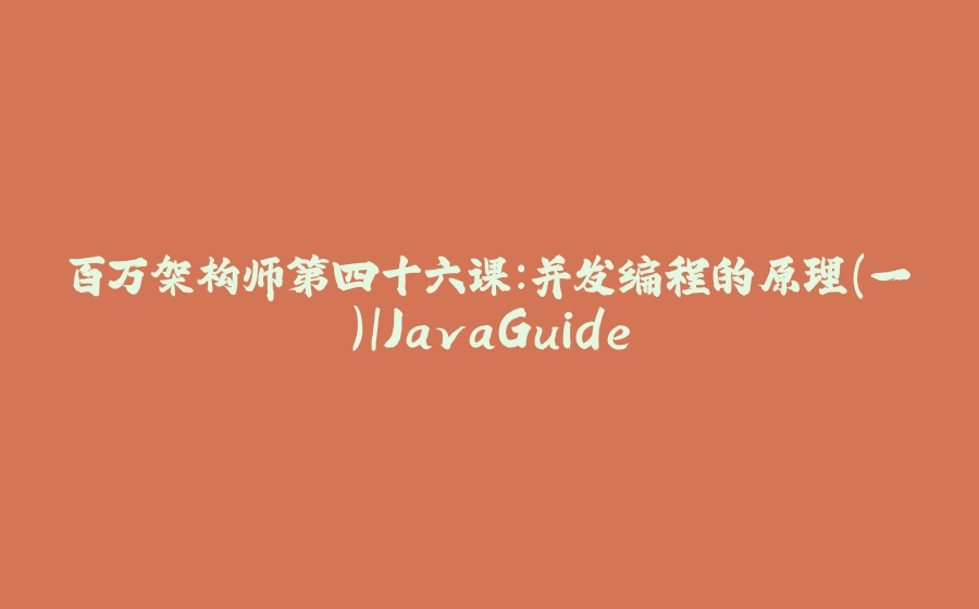 百万架构师第四十六课：并发编程的原理(一)｜JavaGuide - 拾光赋-拾光赋