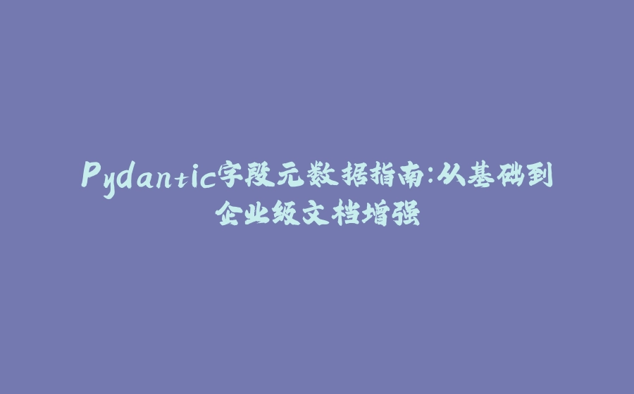 Pydantic字段元数据指南：从基础到企业级文档增强 - 拾光赋-拾光赋