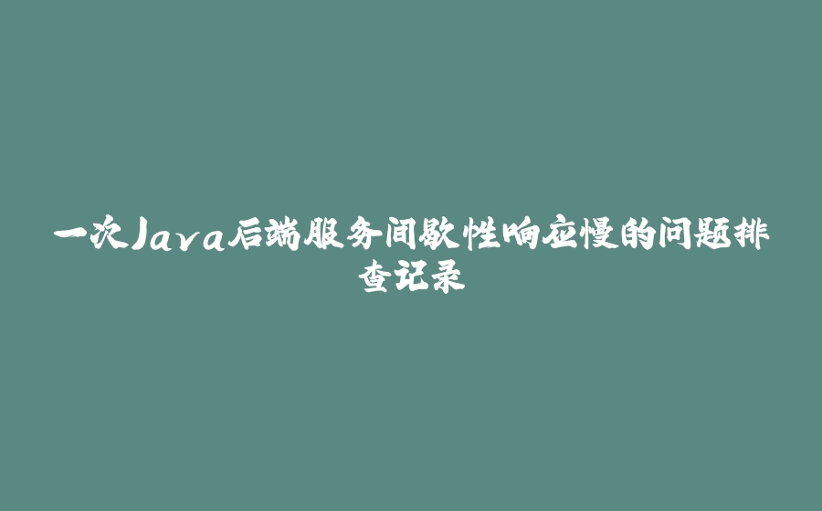 一次Java后端服务间歇性响应慢的问题排查记录 - 拾光赋-拾光赋