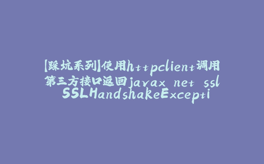 【踩坑系列】使用httpclient调用第三方接口返回javax.net.ssl.SSLHandshakeException异常 - 拾光赋-拾光赋