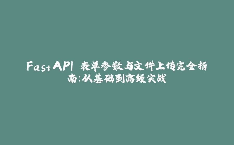 FastAPI 表单参数与文件上传完全指南：从基础到高级实战 - 拾光赋-拾光赋