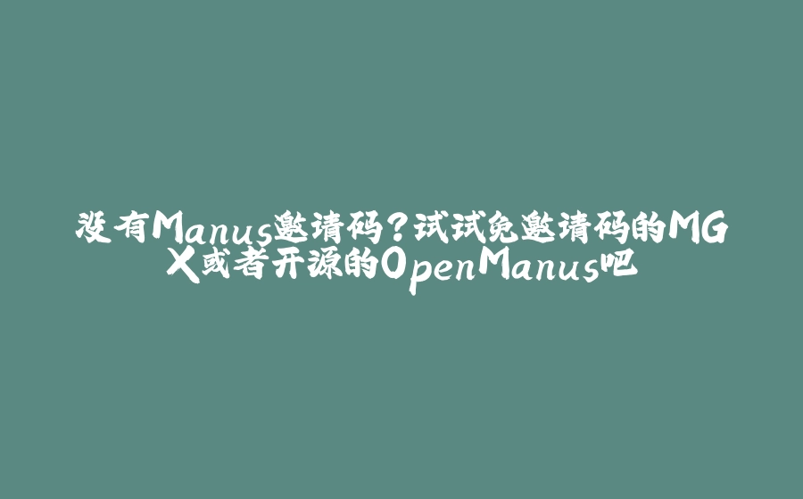 没有Manus邀请码？试试免邀请码的MGX或者开源的OpenManus吧 - 拾光赋-拾光赋