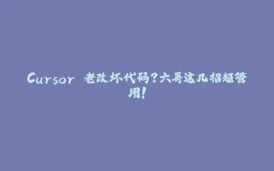 Cursor 老改坏代码？六哥这几招超管用！-拾光赋