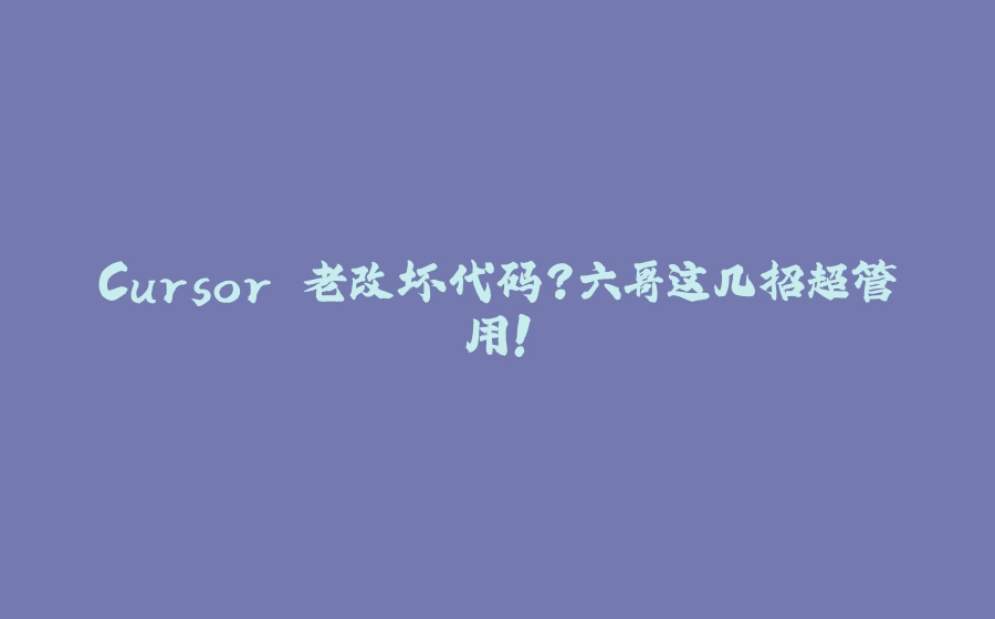 Cursor 老改坏代码？六哥这几招超管用！ - 拾光赋-拾光赋