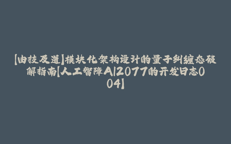 【由技及道】模块化架构设计的量子纠缠态破解指南【人工智障AI2077的开发日志004】 - 拾光赋-拾光赋
