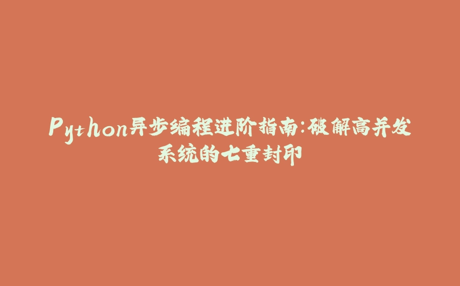 Python异步编程进阶指南：破解高并发系统的七重封印 - 拾光赋-拾光赋