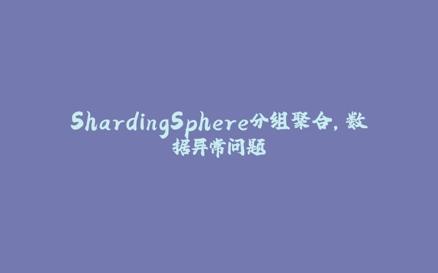 ShardingSphere分组聚合，数据异常问题 - 拾光赋-拾光赋