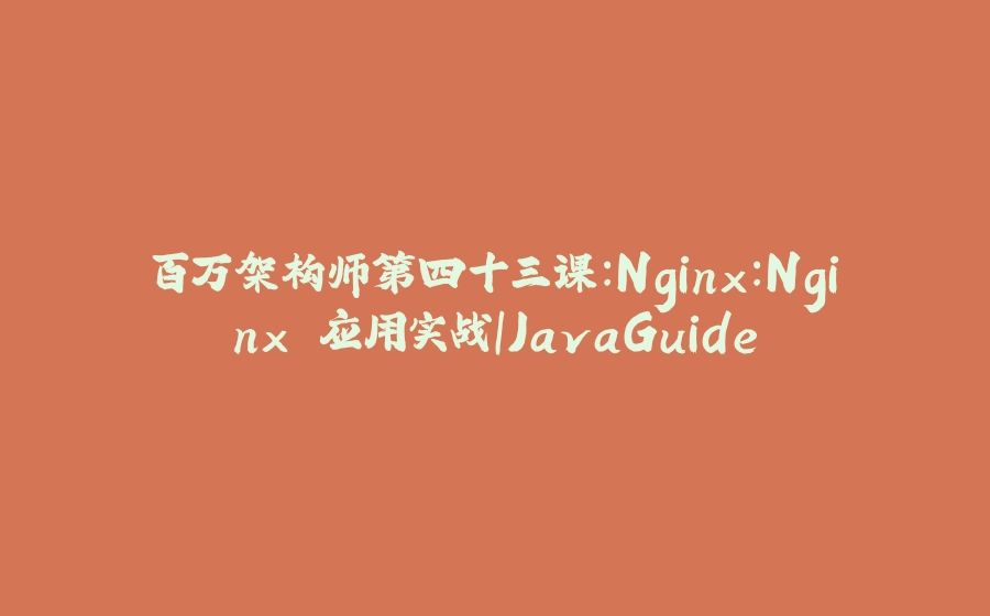 百万架构师第四十三课：Nginx：Nginx 应用实战｜JavaGuide - 拾光赋-拾光赋