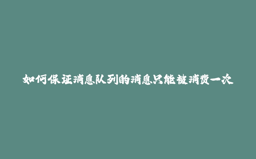 如何保证消息队列的消息只能被消费一次 - 拾光赋-拾光赋