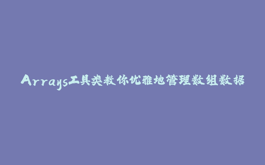 Arrays工具类教你优雅地管理数组数据 - 拾光赋-拾光赋