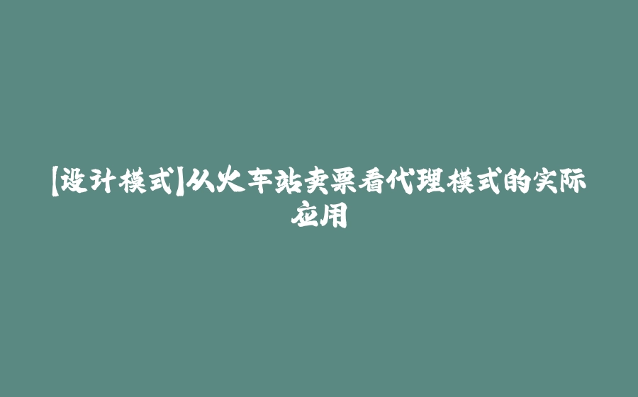 【设计模式】从火车站卖票看代理模式的实际应用 - 拾光赋-拾光赋