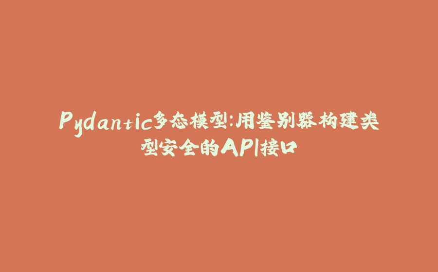 Pydantic多态模型：用鉴别器构建类型安全的API接口 - 拾光赋-拾光赋