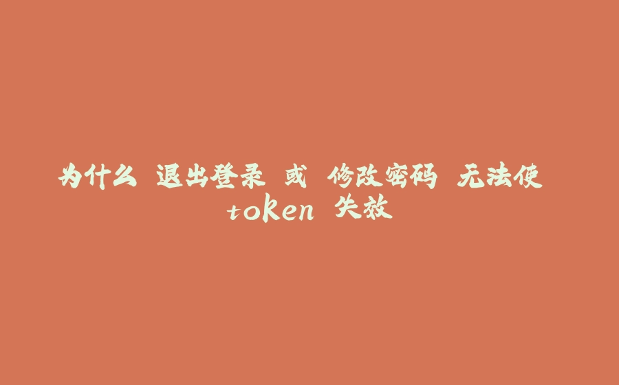 为什么 退出登录 或 修改密码 无法使 token 失效 - 拾光赋-拾光赋