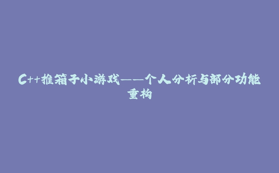 C++推箱子小游戏——个人分析与部分功能重构 - 拾光赋-拾光赋