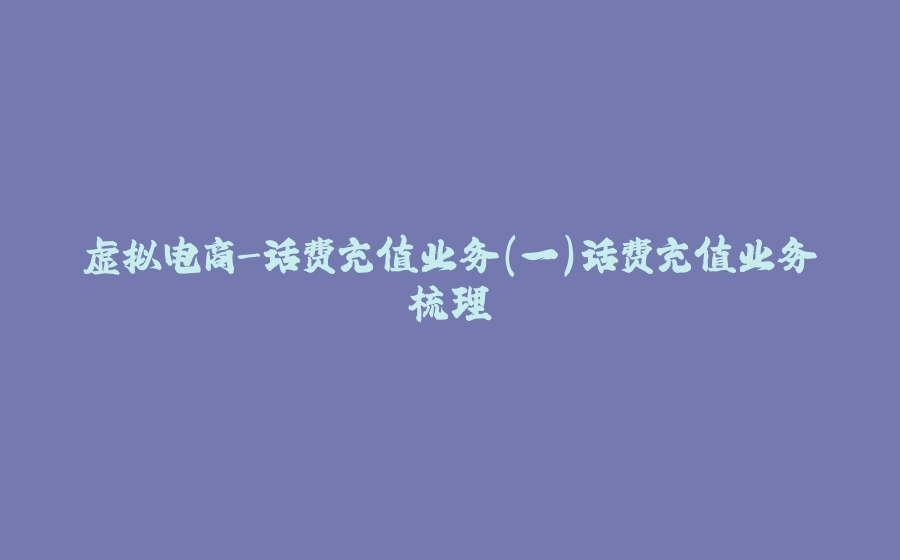 虚拟电商-话费充值业务（一）话费充值业务梳理 - 拾光赋-拾光赋