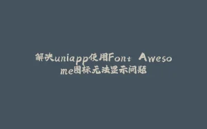 解决uniapp使用Font Awesome图标无法显示问题-拾光赋